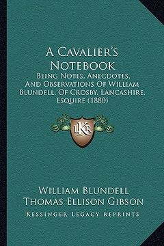 portada a cavalier's not: being notes, anecdotes, and observations of william blundell, of crosby, lancashire, esquire (1880) (en Inglés)