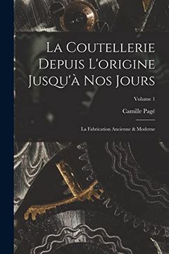portada La Coutellerie Depuis L'origine Jusqu'à nos Jours: La Fabrication Ancienne & Moderne; Volume 1 (en Francés)