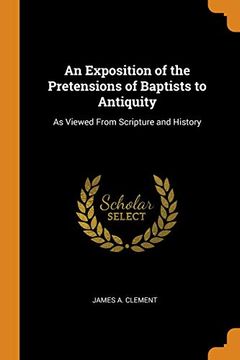 portada An Exposition of the Pretensions of Baptists to Antiquity: As Viewed From Scripture and History (in English)
