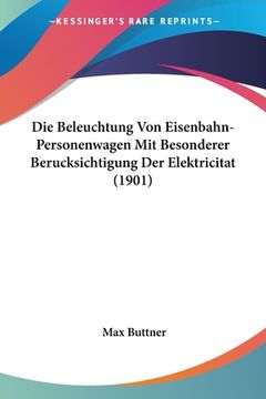 portada Die Beleuchtung Von Eisenbahn-Personenwagen Mit Besonderer Berucksichtigung Der Elektricitat (1901) (en Alemán)