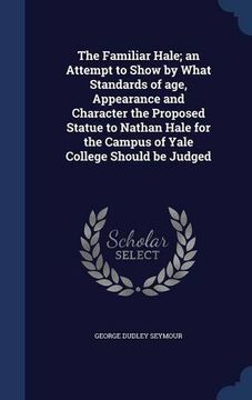 portada The Familiar Hale; an Attempt to Show by What Standards of age, Appearance and Character the Proposed Statue to Nathan Hale for the Campus of Yale College Should be Judged