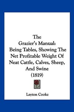 portada the grazier's manual: being tables, showing the net profitable weight of neat cattle, calves, sheep, and swine (1819) (en Inglés)