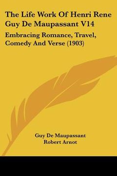 portada the life work of henri rene guy de maupassant v14: embracing romance, travel, comedy and verse (1903) (en Inglés)