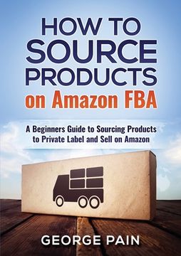 portada How to Source Products on Amazon FBA: A Beginners Guide to Sourcing Products to Private Label and Sell on Amazon 