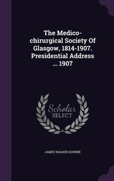 portada The Medico-chirurgical Society Of Glasgow, 1814-1907. Presidential Address ... 1907 (en Inglés)