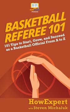 portada Basketball Referee 101: 101 Tips to Start, Grow, and Succeed as a Basketball Official From A to Z (en Inglés)