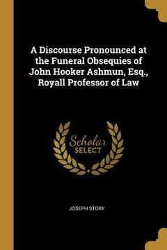 portada A Discourse Pronounced at the Funeral Obsequies of John Hooker Ashmun, Esq., Royall Professor of Law (in English)