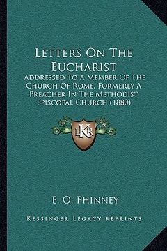 portada letters on the eucharist: addressed to a member of the church of rome, formerly a preacher in the methodist episcopal church (1880) (en Inglés)