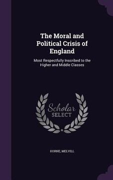portada The Moral and Political Crisis of England: Most Respectfully Inscribed to the Higher and Middle Classes (en Inglés)