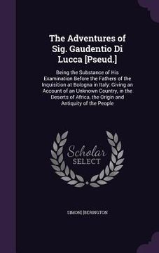 portada The Adventures of Sig. Gaudentio Di Lucca [Pseud.]: Being the Substance of His Examination Before the Fathers of the Inquisition at Bologna in Italy: (en Inglés)