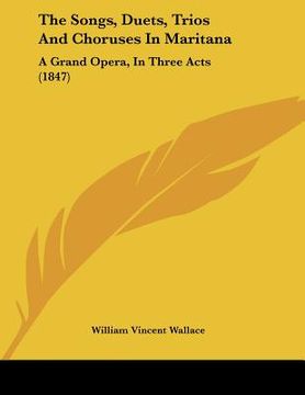 portada the songs, duets, trios and choruses in maritana: a grand opera, in three acts (1847) (en Inglés)