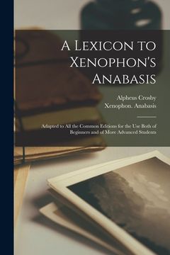portada A Lexicon to Xenophon's Anabasis: Adapted to All the Common Editions for the Use Both of Beginners and of More Advanced Students (in English)