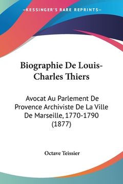 portada Biographie De Louis-Charles Thiers: Avocat Au Parlement De Provence Archiviste De La Ville De Marseille, 1770-1790 (1877) (en Francés)