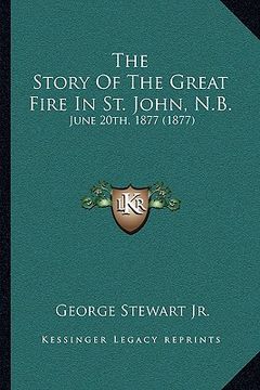 portada the story of the great fire in st. john, n.b.: june 20th, 1877 (1877) (en Inglés)