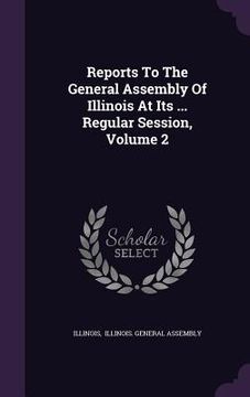 portada Reports To The General Assembly Of Illinois At Its ... Regular Session, Volume 2 (en Inglés)