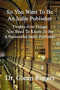 portada So You Want To Be An Indie Publisher: Twenty-five Things You Need To Know To Be A Successful Independent Publisher