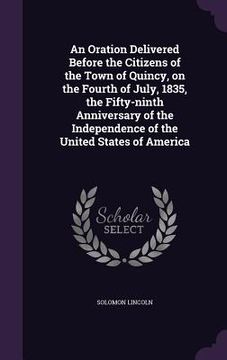 portada An Oration Delivered Before the Citizens of the Town of Quincy, on the Fourth of July, 1835, the Fifty-ninth Anniversary of the Independence of the Un (in English)