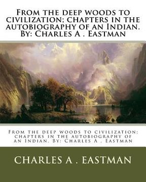 portada From the deep woods to civilization; chapters in the autobiography of an Indian. By: Charles A . Eastman