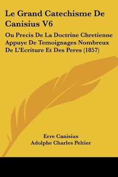 portada Le Grand Catechisme De Canisius V6: Ou Precis De La Doctrine Chretienne Appuye De Temoignages Nombreux De L'Ecriture Et Des Peres (1857)