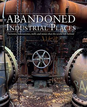portada Abandoned Industrial Places: Factories, Laboratories, Mills and Mines That the World Left Behind (en Inglés)