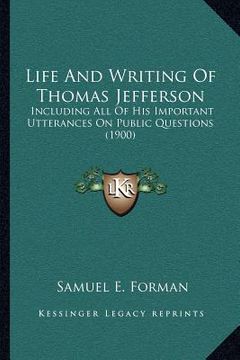 portada life and writing of thomas jefferson: including all of his important utterances on public questions (1900) (en Inglés)