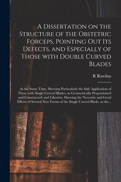 portada A Dissertation on the Structure of the Obstetric Forceps, Pointing out Its Defects, and Especially of Those With Double Curved Blades: at the Same Tim (en Inglés)