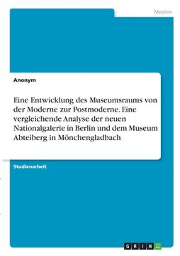 portada Eine Entwicklung des Museumsraums von der Moderne zur Postmoderne. Eine vergleichende Analyse der neuen Nationalgalerie in Berlin und dem Museum Abtei (in German)