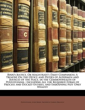 portada binn's justice, or magistrate's daily companion: a treatise on the office and duties of aldermen and justices of the peace, in the commonwealth of pen (en Inglés)
