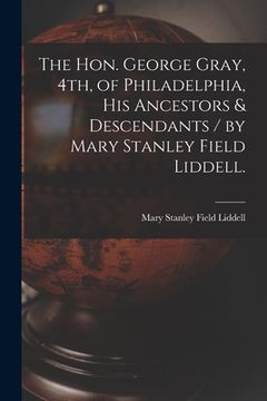 portada The Hon. George Gray, 4th, of Philadelphia, His Ancestors & Descendants / by Mary Stanley Field Liddell. (in English)