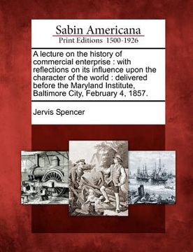 portada a lecture on the history of commercial enterprise: with reflections on its influence upon the character of the world: delivered before the maryland (en Inglés)