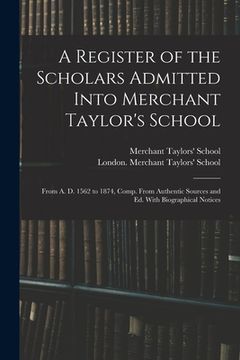 portada A Register of the Scholars Admitted Into Merchant Taylor's School: From A. D. 1562 to 1874, Comp. From Authentic Sources and Ed. With Biographical Not (en Inglés)