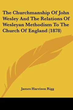 portada the churchmanship of john wesley and the relations of wesleyan methodism to the church of england (1878) (en Inglés)