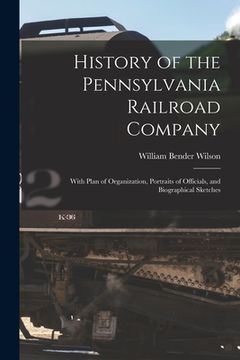 portada History of the Pennsylvania Railroad Company: With Plan of Organization, Portraits of Officials, and Biographical Sketches (en Inglés)