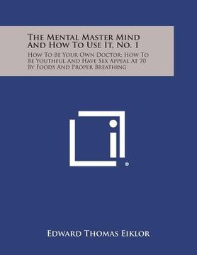 portada The Mental Master Mind and How to Use It, No. 1: How to Be Your Own Doctor; How to Be Youthful and Have Sex Appeal at 70 by Foods and Proper Breathing (in English)