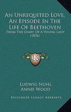 portada an unrequited love, an episode in the life of beethoven: from the diary of a young lady (1876)