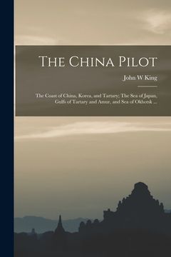 portada The China Pilot: The Coast of China, Korea, and Tartary; The Sea of Japan, Gulfs of Tartary and Amur, and Sea of Okhotsk ... (en Inglés)
