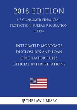 portada Integrated Mortgage Disclosures and Loan Originator Rules - Official Interpretations (US Consumer Financial Protection Bureau Regulation) (CFPB) (2018 (en Inglés)