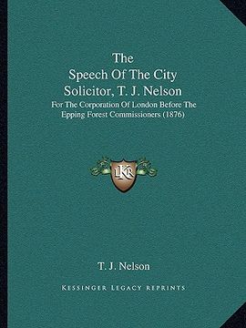 portada the speech of the city solicitor, t. j. nelson: for the corporation of london before the epping forest commissioners (1876) (en Inglés)