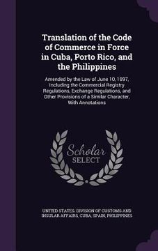 portada Translation of the Code of Commerce in Force in Cuba, Porto Rico, and the Philippines: Amended by the Law of June 10, 1897, Including the Commercial R (en Inglés)