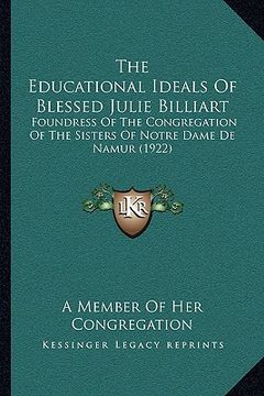 portada the educational ideals of blessed julie billiart: foundress of the congregation of the sisters of notre dame de namur (1922) (en Inglés)