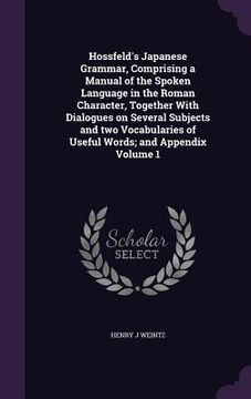 portada Hossfeld's Japanese Grammar, Comprising a Manual of the Spoken Language in the Roman Character, Together With Dialogues on Several Subjects and two Vo (en Inglés)