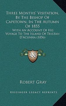 portada three months' visitation, by the bishop of capetown, in the autumn of 1855: with an account of his voyage to the island of tristan d'acunha (1856) (en Inglés)