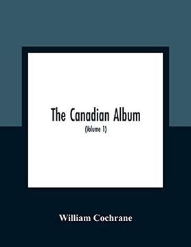 portada The Canadian Album: Men of Canada; Or, Success by Example, in Religion, Patriotism, Business, Law, Medicine, Education and Agriculture; Containing. Men of the Learned Professions, and o 