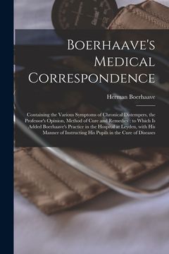 portada Boerhaave's Medical Correspondence: Containing the Various Symptoms of Chronical Distempers, the Professor's Opinion, Method of Cure and Remedies: to (en Inglés)