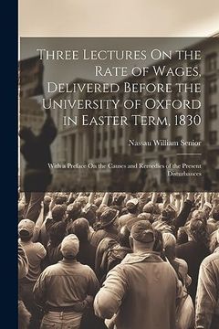 portada Three Lectures on the Rate of Wages, Delivered Before the University of Oxford in Easter Term, 1830: With a Preface on the Causes and Remedies of the Present Disturbances