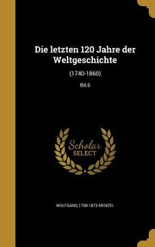 portada Die letzten 120 Jahre der Weltgeschichte: (1740-1860); Bd.6 (en Alemán)