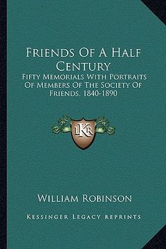 portada friends of a half century: fifty memorials with portraits of members of the society of friends, 1840-1890 (in English)