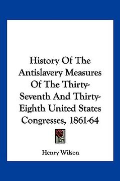 portada history of the antislavery measures of the thirty-seventh and thirty-eighth united states congresses, 1861-64 (en Inglés)