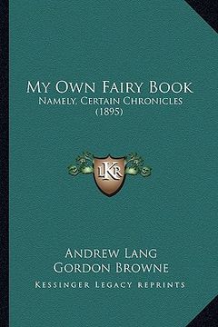 portada my own fairy book: namely, certain chronicles (1895) (en Inglés)