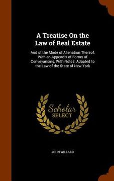 portada A Treatise On the Law of Real Estate: And of the Mode of Alienation Thereof, With an Appendix of Forms of Conveyancing, With Notes: Adapted to the Law (en Inglés)